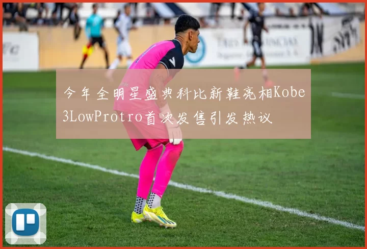 今年全明星盛典科比新鞋亮相Kobe3LowProtro首次发售引发热议
