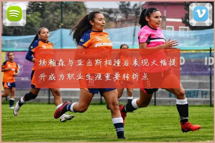 杨瀚森与亚当斯相撞后表现大幅提升成为职业生涯重要转折点