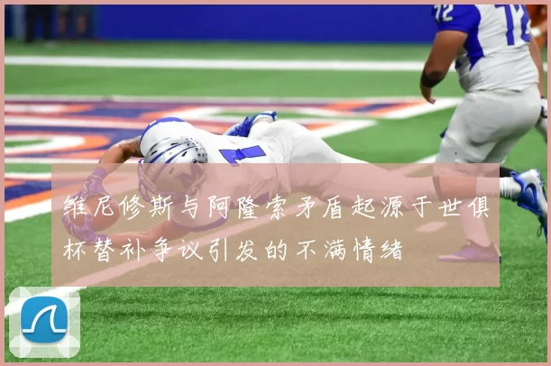 维尼修斯与阿隆索矛盾起源于世俱杯替补争议引发的不满情绪