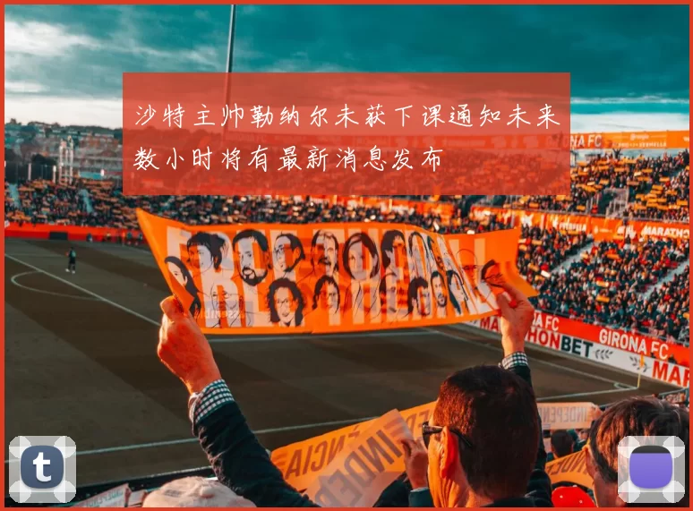 沙特主帅勒纳尔未获下课通知未来数小时将有最新消息发布