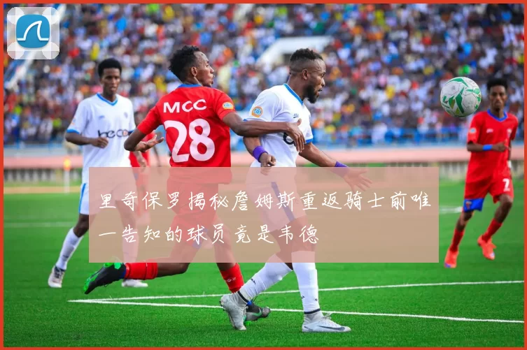 里奇保罗揭秘詹姆斯重返骑士前唯一告知的球员竟是韦德