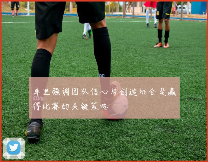 库里强调团队信心与创造机会是赢得比赛的关键策略