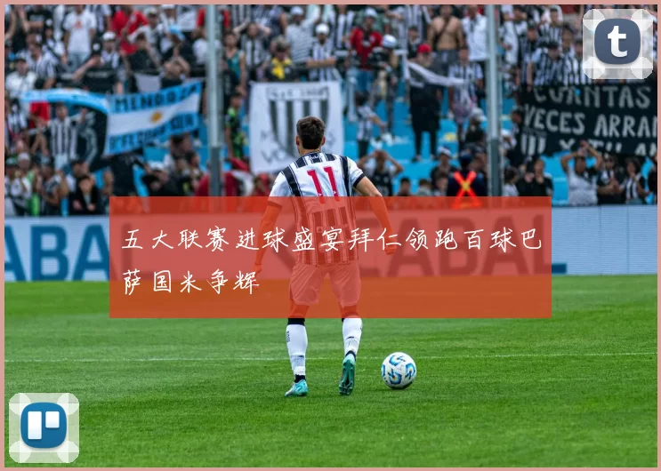 五大联赛进球盛宴拜仁领跑百球巴萨国米争辉