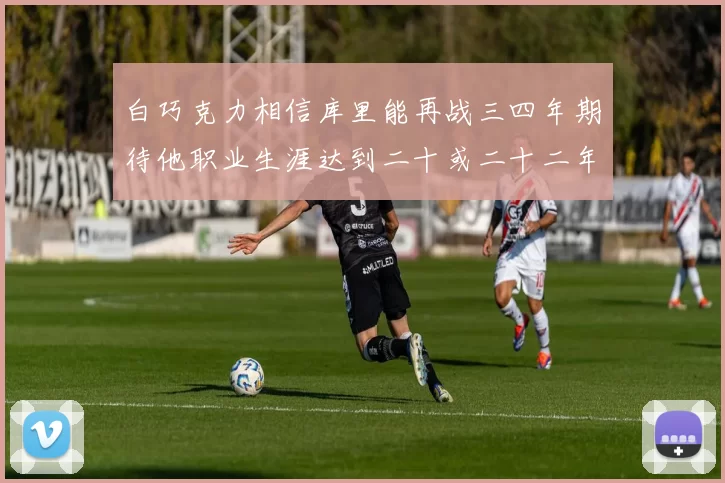 白巧克力相信库里能再战三四年期待他职业生涯达到二十或二十二年
