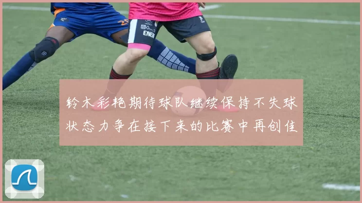铃木彩艳期待球队继续保持不失球状态力争在接下来的比赛中再创佳绩