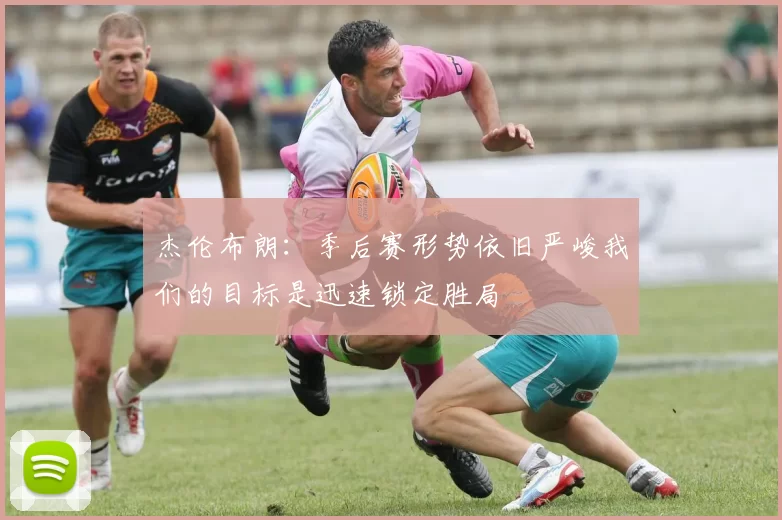 杰伦布朗：季后赛形势依旧严峻我们的目标是迅速锁定胜局
