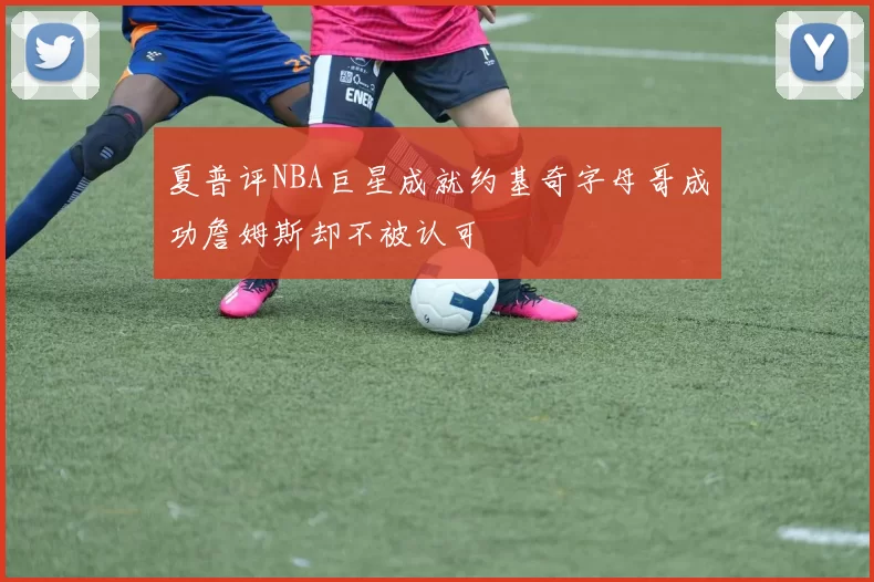 夏普评NBA巨星成就约基奇字母哥成功詹姆斯却不被认可