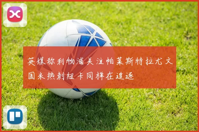 英媒称利物浦关注帕莱斯特拉尤文国米热刺纽卡同样在追逐
