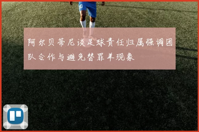 阿尔贝蒂尼谈足球责任归属强调团队合作与避免替罪羊现象