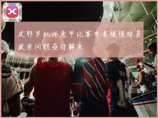 皮耶罗批评意甲比赛节奏缓慢球员疲劳问题亟待解决