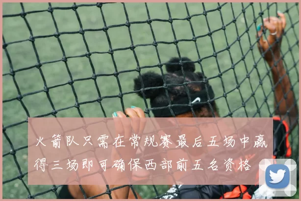 火箭队只需在常规赛最后五场中赢得三场即可确保西部前五名资格