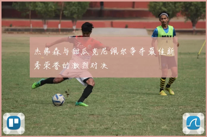杰弗森与甜瓜克尼佩尔争夺最佳新秀荣誉的激烈对决