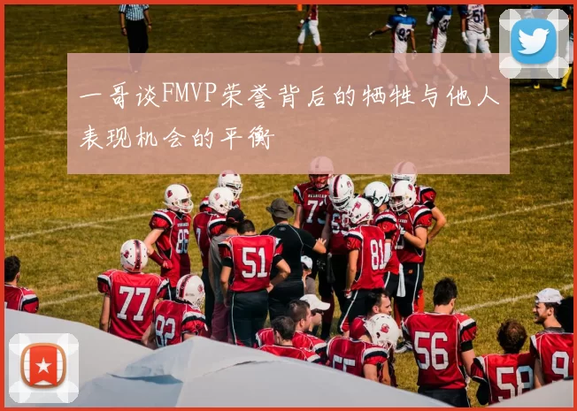 一哥谈FMVP荣誉背后的牺牲与他人表现机会的平衡