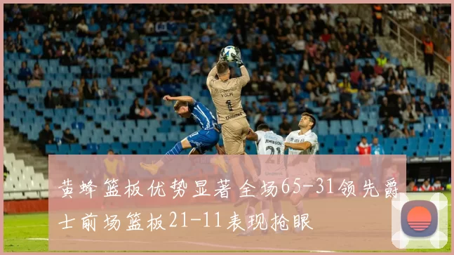 黄蜂篮板优势显著全场65-31领先爵士前场篮板21-11表现抢眼