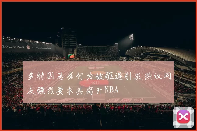 多特因恶劣行为被驱逐引发热议网友强烈要求其离开NBA