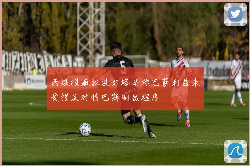 西媒报道拉波尔塔坚称巴萨利益未受损反对特巴斯制裁程序