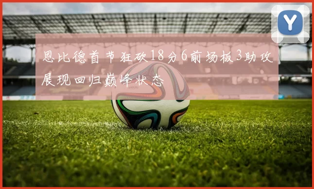 恩比德首节狂砍18分6前场板3助攻展现回归巅峰状态