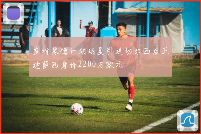 多特蒙德计划明夏引进切尔西后卫迪萨西身价2200万欧元