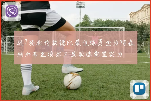 近7场北伦敦德比最佳球员全为阿森纳加布里埃尔三度获选彰显实力