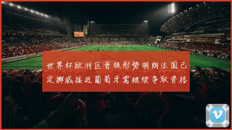 世界杯欧洲区晋级形势明朗法国已定挪威接近葡萄牙需继续争取资格
