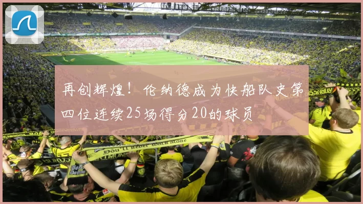 再创辉煌！伦纳德成为快船队史第四位连续25场得分20的球员