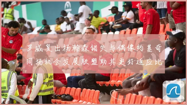 罗威复出杨瀚森错失与偶像约基奇同场机会发展联盟助其更好适应比赛节奏