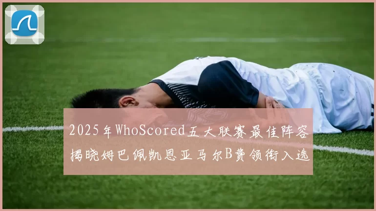 2025年WhoScored五大联赛最佳阵容揭晓姆巴佩凯恩亚马尔B费领衔入选