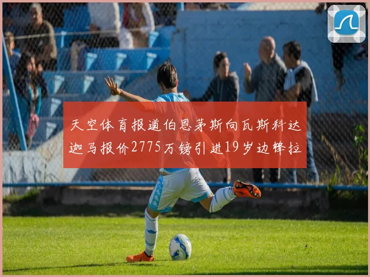 天空体育报道伯恩茅斯向瓦斯科达迦马报价2775万镑引进19岁边锋拉扬