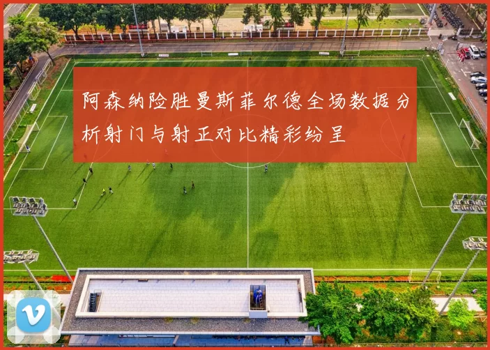 阿森纳险胜曼斯菲尔德全场数据分析射门与射正对比精彩纷呈