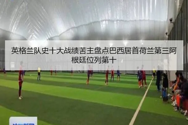 英格兰队史十大战绩苦主盘点巴西居首荷兰第三阿根廷位列第十